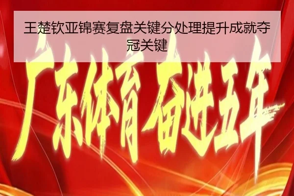 王楚钦亚锦赛复盘关键分处理提升成就夺冠关键